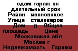 сдам гараж на длительный срок › Район ­ ивановское › Улица ­ сталеваров › Дом ­ 5д › Общая площадь ­ 18 › Цена ­ 4 500 - Московская обл., Москва г. Недвижимость » Гаражи   . Московская обл.